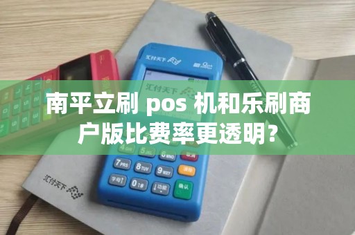 南平立刷 pos 机和乐刷商户版比费率更透明？