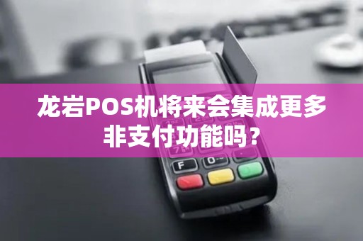 龙岩POS机将来会集成更多非支付功能吗? 龙岩POS机将来会集成更多非支付功能吗?