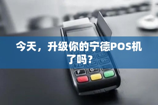 今天,升级你的宁德POS机了吗? 今天,升级你的宁德POS机了吗?