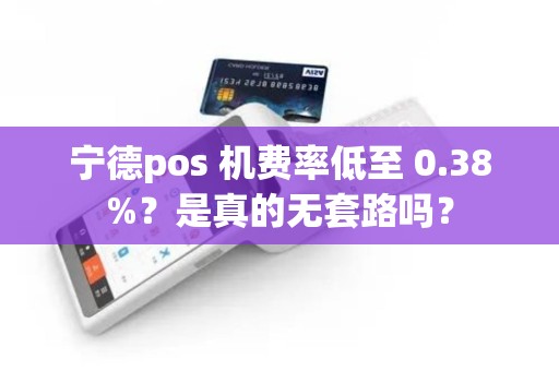 宁德pos 机费率低至 0.38%?是真的无套路吗? 宁德pos 机费率低至 0.38%?是真的无套路吗?