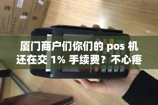 厦门商户们你们的 pos 机还在交 1% 手续费？不心疼吗？