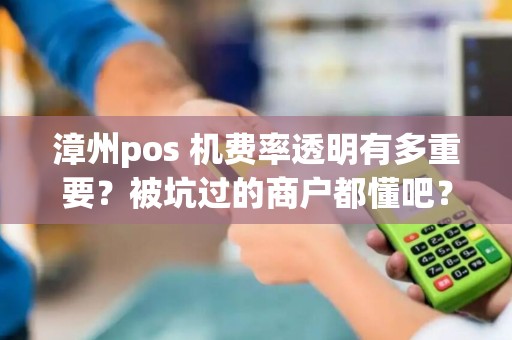 漳州pos 机费率透明有多重要?被坑过的商户都懂吧? 漳州pos 机费率透明有多重要?被坑过的商户都懂吧?