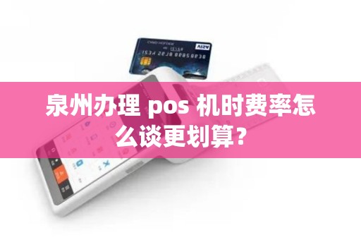 泉州办理 pos 机时费率怎么谈更划算? 泉州办理 pos 机时费率怎么谈更划算?