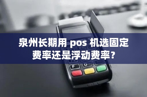 泉州长期用 pos 机选固定费率还是浮动费率？