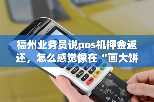 福州业务员说pos机押金返还，怎么感觉像在“画大饼”？