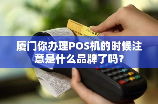 厦门你办理POS机的时候注意是什么品牌了吗? 厦门你办理POS机的时候注意是什么品牌了吗?