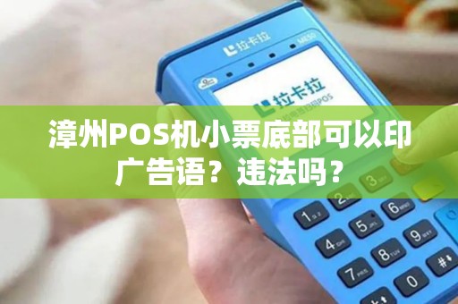 漳州POS机小票底部可以印广告语?违法吗? 漳州POS机小票底部可以印广告语?违法吗?