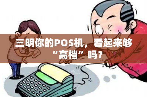 三明你的POS机,看起来够“高档”吗? 三明你的POS机,看起来够“高档”吗?