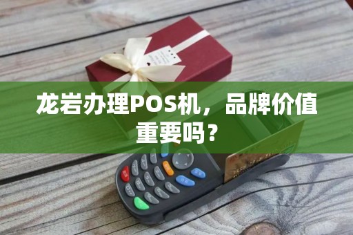龙岩办理POS机，品牌价值重要吗？