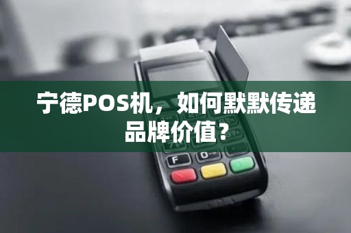 宁德POS机，如何默默传递品牌价值？