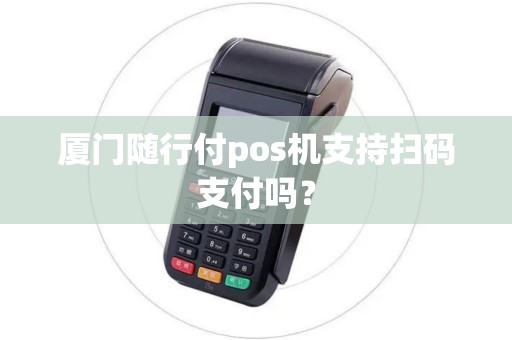 厦门随行付pos机支持扫码支付吗？