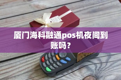 厦门海科融通pos机夜间到账吗？