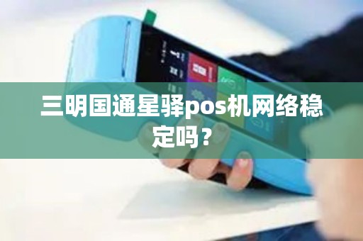 三明国通星驿pos机网络稳定吗？