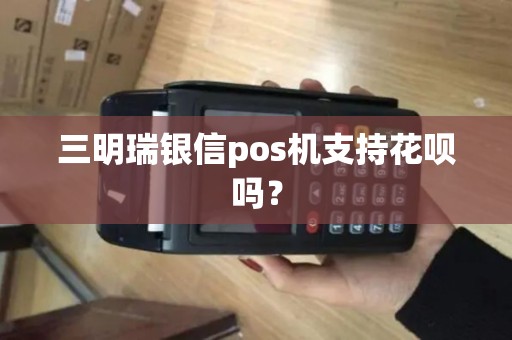 三明瑞银信pos机支持花呗吗? 三明瑞银信pos机支持花呗吗?