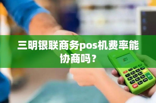 三明银联商务pos机费率能协商吗？
