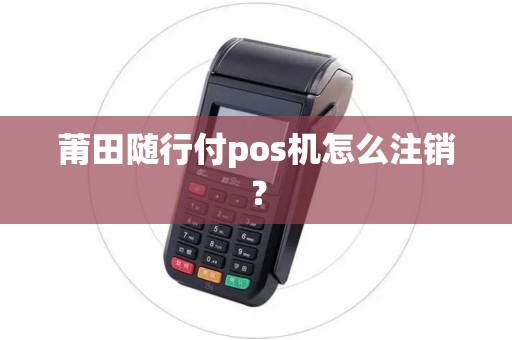 莆田随行付pos机怎么注销？