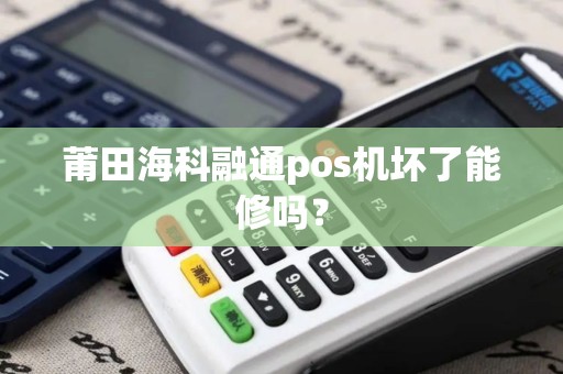 莆田海科融通pos机坏了能修吗？