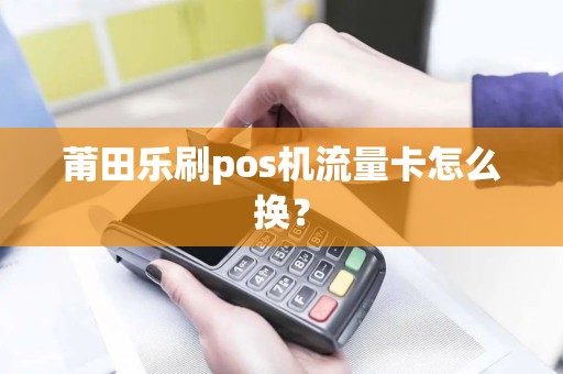 莆田乐刷pos机流量卡怎么换？