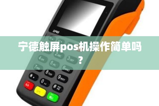 宁德触屏pos机操作简单吗? 宁德触屏pos机操作简单吗?