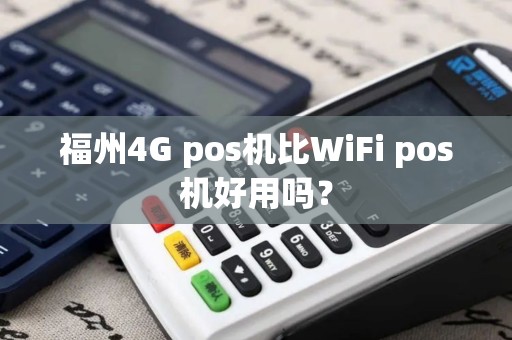 福州4G pos机比WiFi pos机好用吗？