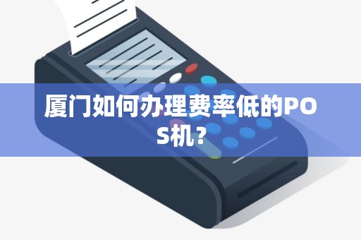 厦门如何办理费率低的POS机？