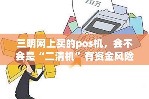 三明网上买的pos机,会不会是“二清机”有资金风险? 三明网上买的pos机,会不会是“二清机”有资金风险?