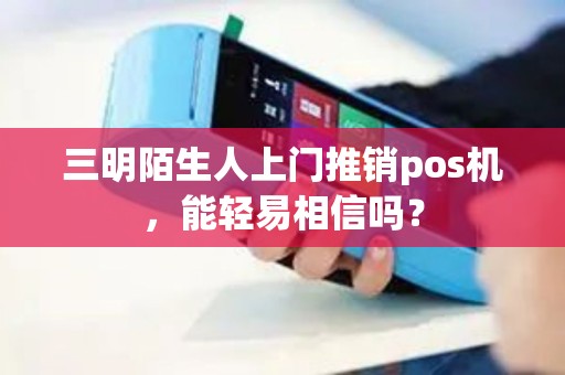 三明陌生人上门推销pos机，能轻易相信吗？