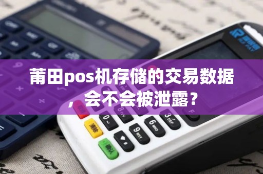 莆田pos机存储的交易数据,会不会被泄露? 莆田pos机存储的交易数据,会不会被泄露?