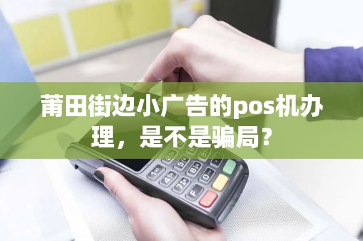 莆田街边小广告的pos机办理,是不是骗局? 莆田街边小广告的pos机办理,是不是骗局?