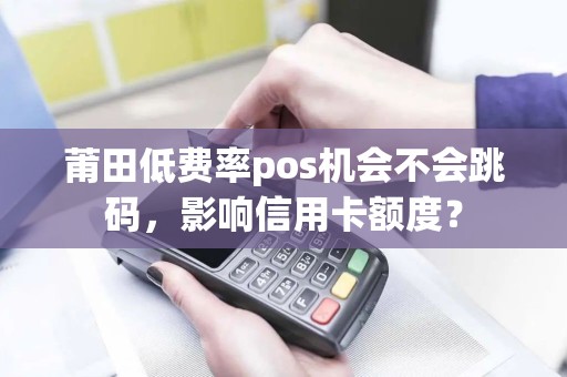 莆田低费率pos机会不会跳码，影响信用卡额度？
