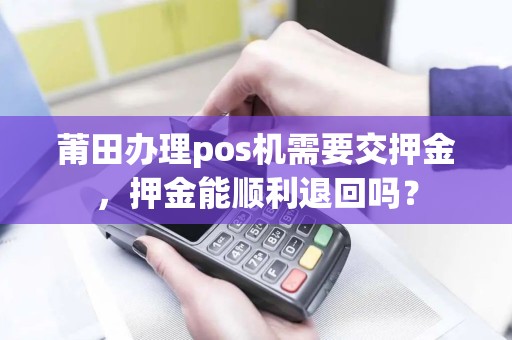 莆田办理pos机需要交押金，押金能顺利退回吗？