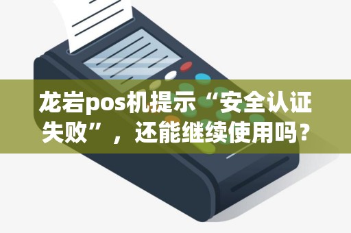 龙岩pos机提示“安全认证失败”，还能继续使用吗？