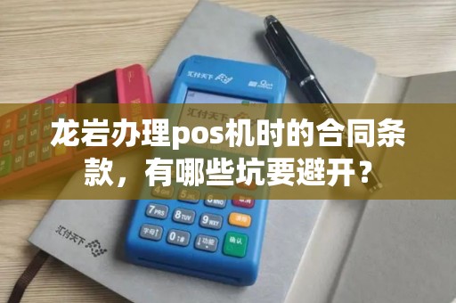 龙岩办理pos机时的合同条款，有哪些坑要避开？