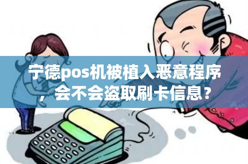 宁德pos机被植入恶意程序，会不会盗取刷卡信息？