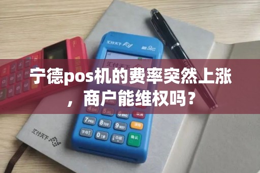 宁德pos机的费率突然上涨,商户能维权吗? 宁德pos机的费率突然上涨,商户能维权吗?