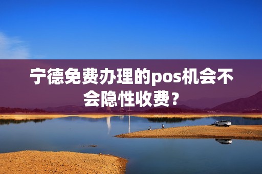 宁德免费办理的pos机会不会隐性收费? 宁德免费办理的pos机会不会隐性收费?