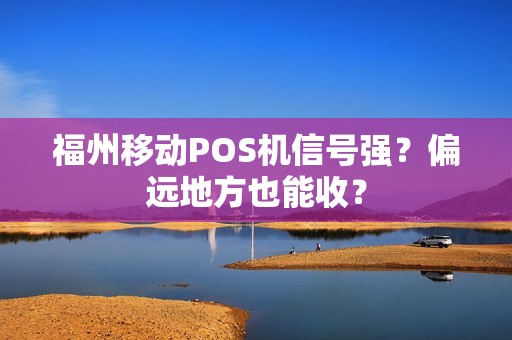 福州移动POS机信号强？偏远地方也能收？
