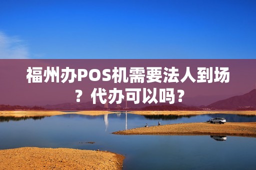 福州办POS机需要法人到场？代办可以吗？