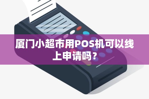 厦门小超市用POS机可以线上申请吗? 厦门小超市用POS机可以线上申请吗?