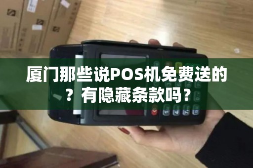 厦门那些说POS机免费送的？有隐藏条款吗？