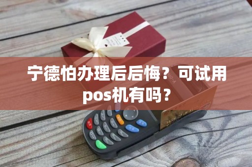 宁德怕办理后后悔?可试用pos机有吗? 宁德怕办理后后悔?可试用pos机有吗?