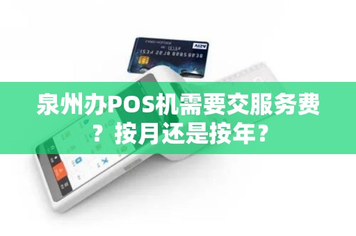 泉州办POS机需要交服务费?按月还是按年? 泉州办POS机需要交服务费?按月还是按年?
