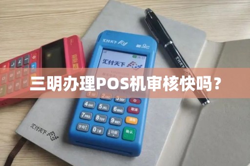 三明办理POS机审核快吗？