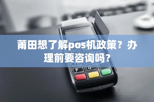 莆田想了解pos机政策?办理前要咨询吗? 莆田想了解pos机政策?办理前要咨询吗?