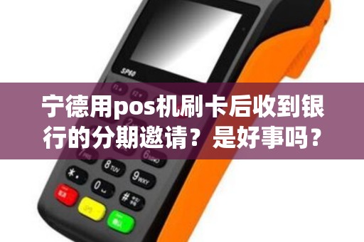 宁德用pos机刷卡后收到银行的分期邀请？是好事吗？