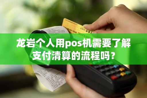 龙岩个人用pos机需要了解支付清算的流程吗？