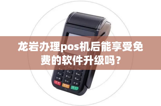 龙岩办理pos机后能享受免费的软件升级吗？