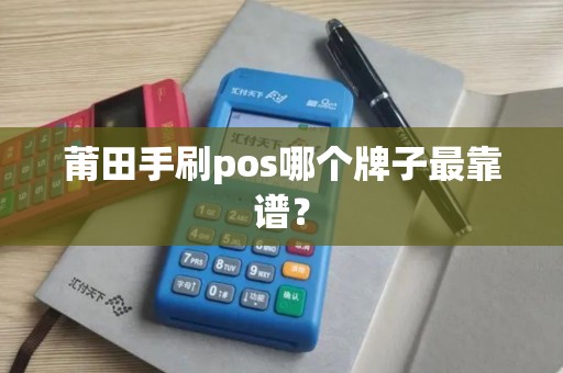 莆田手刷pos哪个牌子最靠谱？