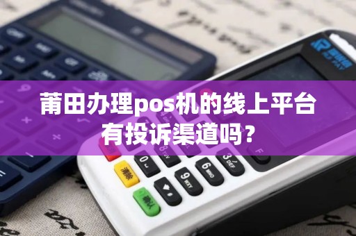 莆田办理pos机的线上平台有投诉渠道吗？