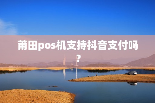 莆田pos机支持抖音支付吗？